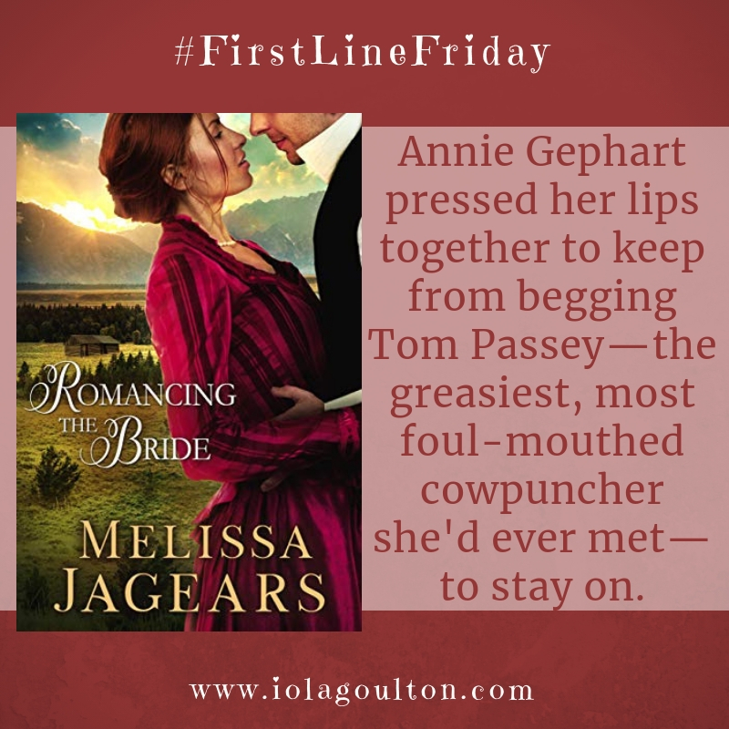 First line from Romancing the Bride by Melissa Jagears: Annie Gephart pressed her lips together to keep from begging Tom Passey—the greasiest, most foul-mouthed cowpuncher she'd ever met—to stay on.