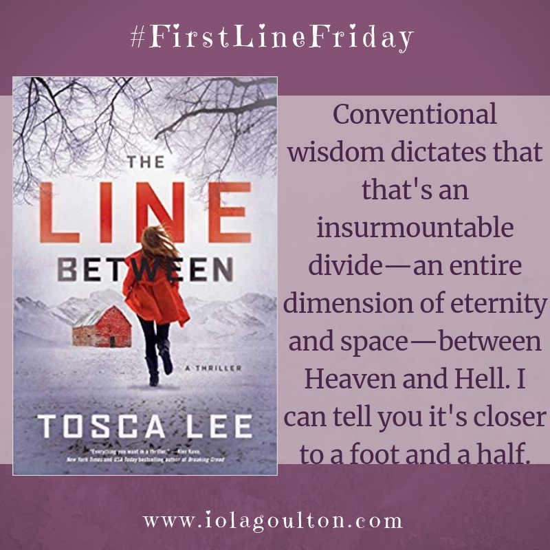 First line from The Line Between by Tosca Lee: Conventional wisdom dictates that that's an insurmountable divide—an entire dimension of eternity and space—between Heaven and Hell. I can tell you it's closer to a foot and a half.