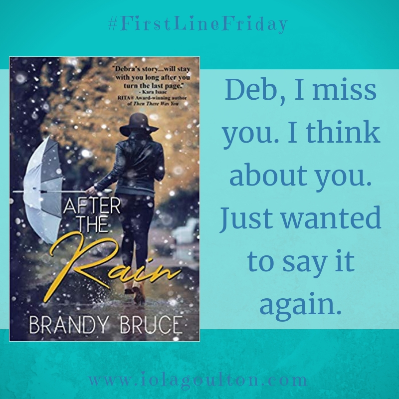 First Line from Afte the Rain by Brandy Bruce: Deb, I miss you. I think about you. Just wanted to say it again.