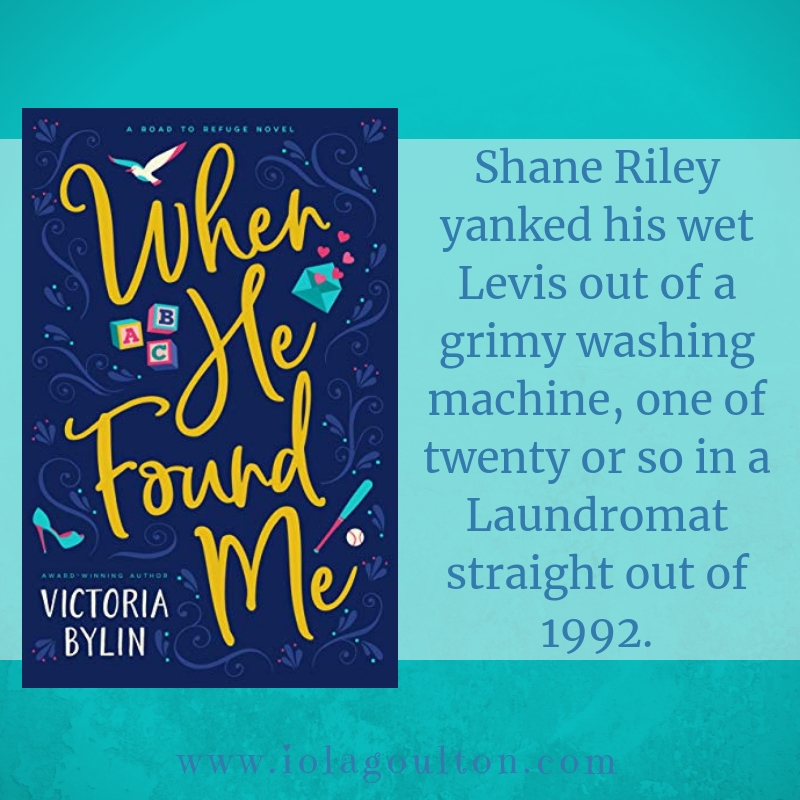 First Line from When He Found Me by Victoria Bylin: Shane Riley yanked his wet Levis out of a grimy washing machine, one of twenty or so in a Laundromat straight out of 1992.
