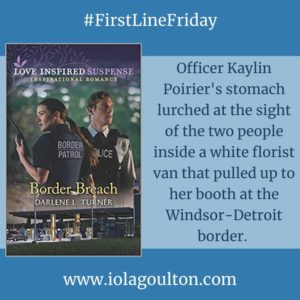 First line from Border Breach by Darlene L Turner: Officer Kaylin Poirier's stomach lurched at the sight of the two people inside a white florist van that pulled up to her booth at the Windsor-Detroit border. 