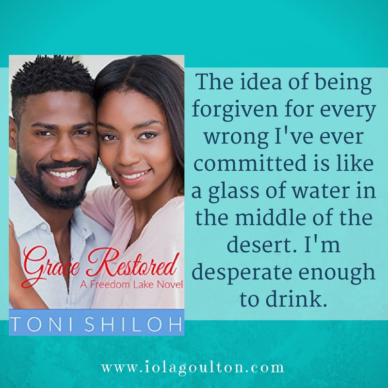 Quote from Grace Restored by Toni Shiloh: The idea of being forgiven for every wrong I've ever committed is like a glass of water in the middle of the desert. I'm desperate enough to drink.