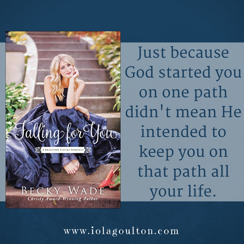 Quote from Falling for You by Becky Wade: Just because God started you on one path didn't mean He intended to keep you on that path all your life.