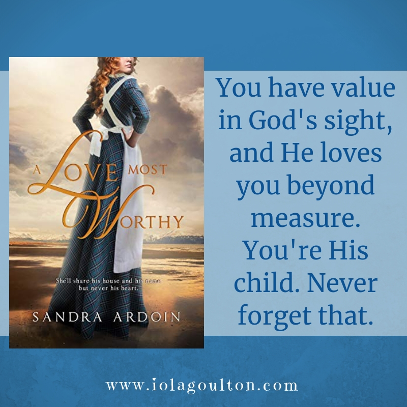 Quote from A Love Most Worthy: You have value in God's sight, and He loves you beyond measure. You're His child. Never forget that.