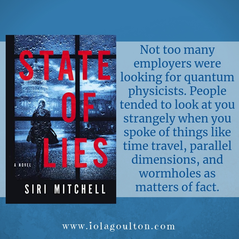 Quote from State of Lies: Not too many employers were looking for quantum physicists. People tended to look at you strangely when you spoke of things like time travel, parallel dimensions, and wormholes as matters of fact.