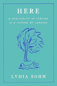 Here: A Spirituality of Staying in a Culture of Leaving by Lydia Sohn