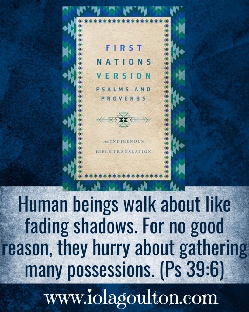Human beings walk about like fading shadows. For no good reason, they hurry about gathering many possessions. (Ps 39:6)